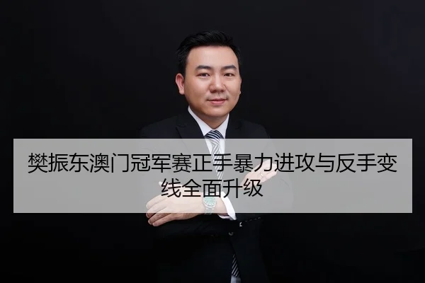 樊振东澳门冠军赛正手暴力进攻与反手变线全面升级