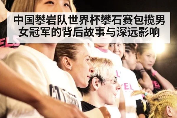 中国攀岩队世界杯攀石赛包揽男女冠军的背后故事与深远影响