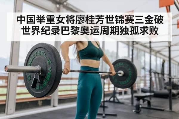 中国举重女将廖桂芳世锦赛三金破世界纪录巴黎奥运周期独孤求败