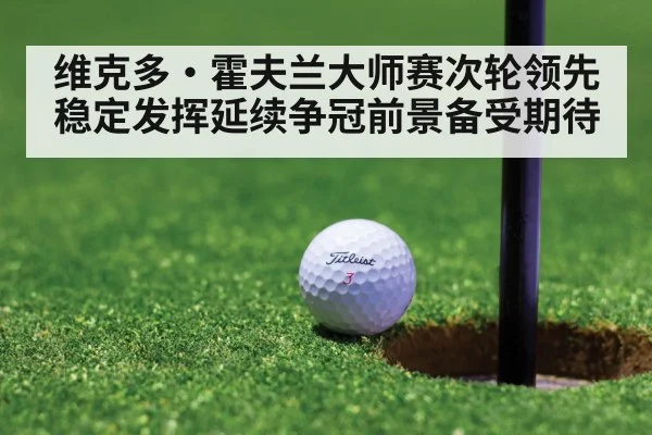 维克多·霍夫兰大师赛次轮领先 稳定发挥延续争冠前景备受期待