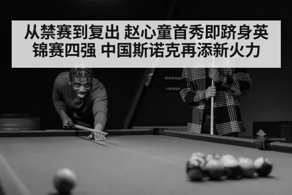 从禁赛到复出 赵心童首秀即跻身英锦赛四强 中国斯诺克再添新火力