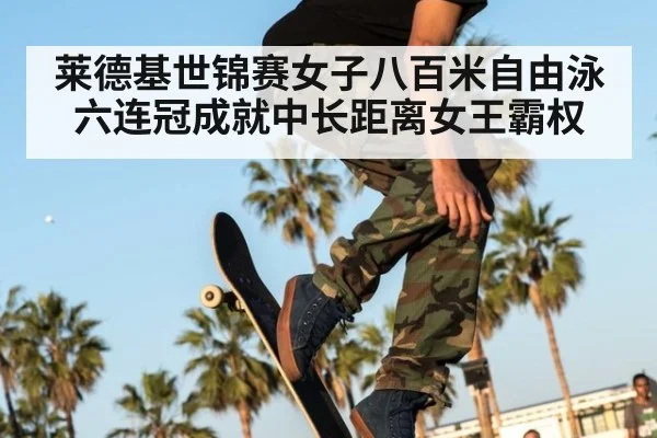 莱德基世锦赛女子八百米自由泳六连冠成就中长距离女王霸权