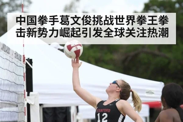 中国拳手葛文俊挑战世界拳王拳击新势力崛起引发全球关注热潮