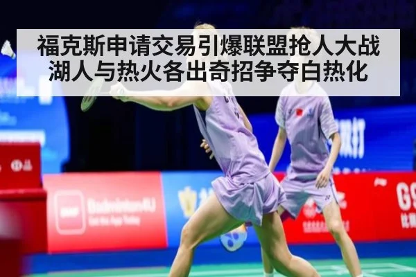福克斯申请交易引爆联盟抢人大战 湖人与热火各出奇招争夺白热化